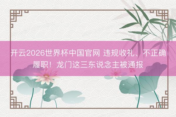 开云2026世界杯中国官网 违规收礼、不正确履职!龙门这三东说念主被通报