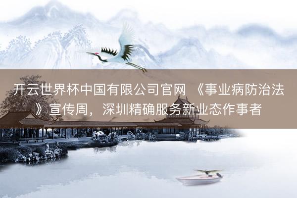 开云世界杯中国有限公司官网 《事业病防治法》宣传周,深圳精确服务新业态作事者