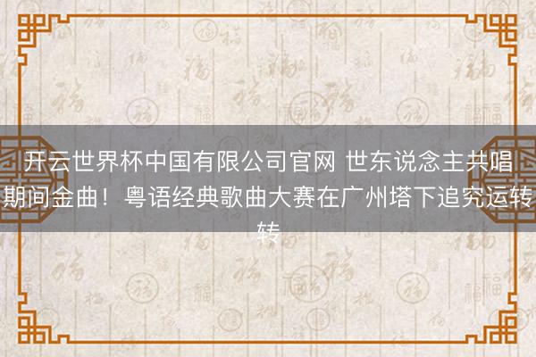 开云世界杯中国有限公司官网 世东说念主共唱期间金曲!粤语经典歌曲大赛在广州塔下追究运转