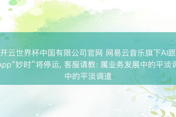 开云世界杯中国有限公司官网 网易云音乐旗下AI跟随App“妙时”将停运, 客服请教: 属业务发展中的平淡调遣