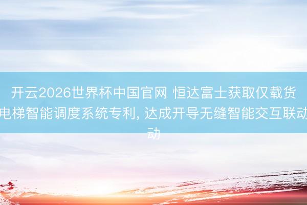 开云2026世界杯中国官网 恒达富士获取仅载货电梯智能调度系统专利, 达成开导无缝智能交互联动