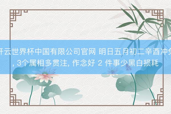 开云世界杯中国有限公司官网 明日五月初二辛酉冲兔, 3个属相多贯注, 作念好 2 件事少黑白损耗