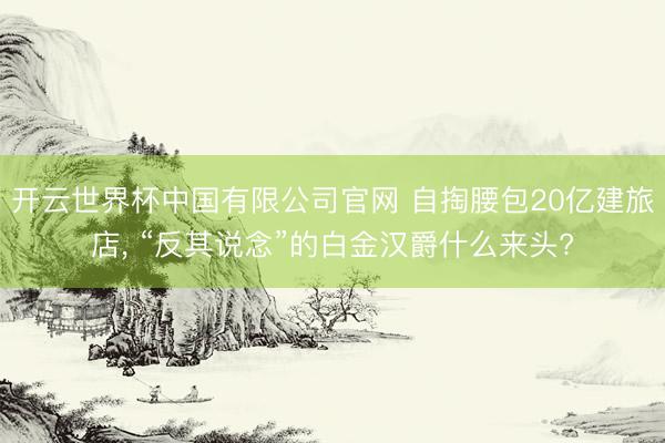 开云世界杯中国有限公司官网 自掏腰包20亿建旅店, “反其说念”的白金汉爵什么来头?