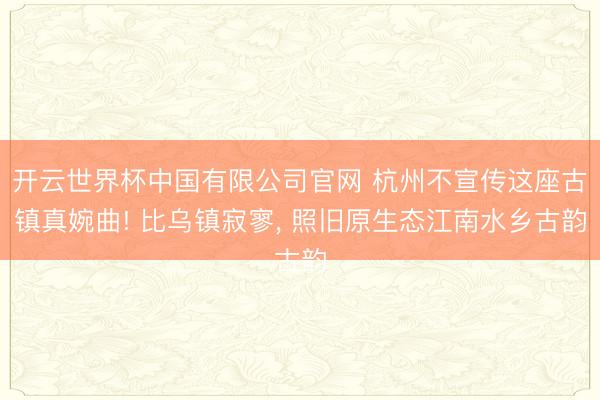 开云世界杯中国有限公司官网 杭州不宣传这座古镇真婉曲! 比乌镇寂寥, 照旧原生态江南水乡古韵