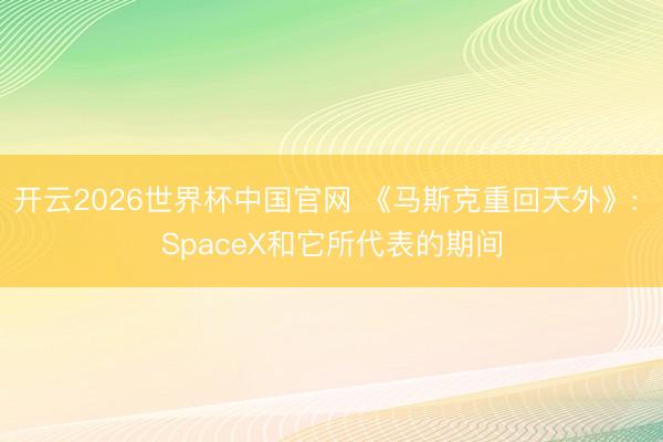 开云2026世界杯中国官网 《马斯克重回天外》: SpaceX和它所代表的期间