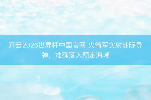 开云2026世界杯中国官网 火箭军实射洲际导弹,准确落入预定海域