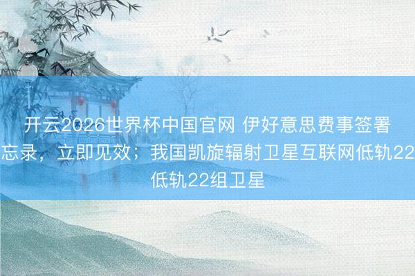 开云2026世界杯中国官网 伊好意思费事签署关怀备忘录,立即见效;我国凯旋辐射卫星互联网低轨22组卫星