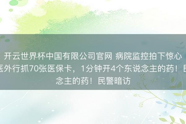开云世界杯中国有限公司官网 病院监控拍下惊心一幕!医外行抓70张医保卡,1分钟开4个东说念主的药!民警暗访