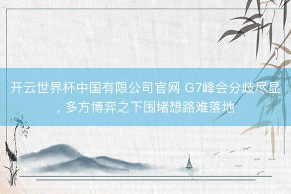 开云世界杯中国有限公司官网 G7峰会分歧尽显, 多方博弈之下围堵想路难落地