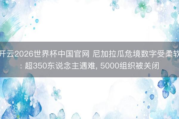 开云2026世界杯中国官网 尼加拉瓜危境数字受柔软: 超350东说念主遇难, 5000组织被关闭