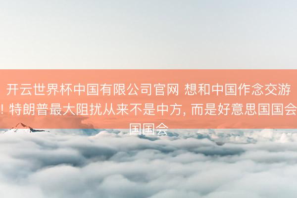 开云世界杯中国有限公司官网 想和中国作念交游! 特朗普最大阻扰从来不是中方, 而是好意思国国会