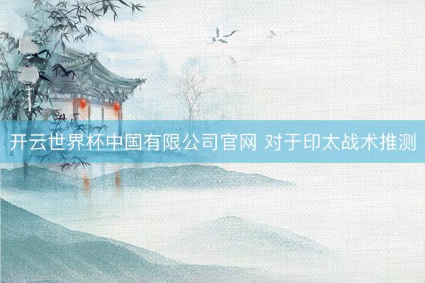 开云世界杯中国有限公司官网 对于印太战术推测