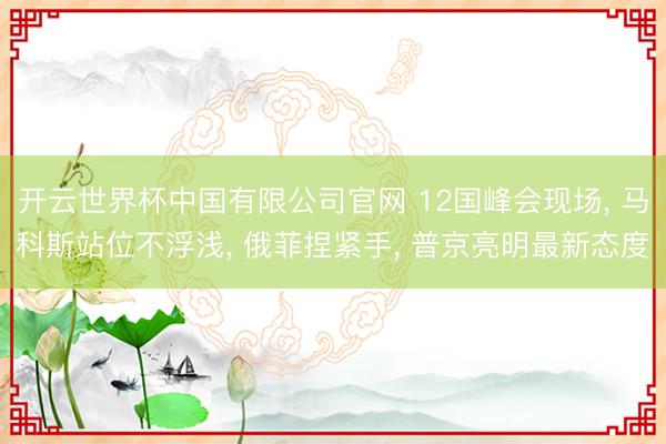 开云世界杯中国有限公司官网 12国峰会现场, 马科斯站位不浮浅, 俄菲捏紧手, 普京亮明最新态度