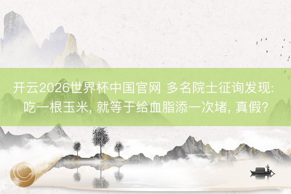 开云2026世界杯中国官网 多名院士征询发现: 吃一根玉米, 就等于给血脂添一次堵, 真假?