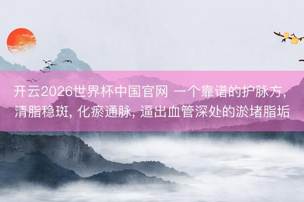 开云2026世界杯中国官网 一个靠谱的护脉方, 清脂稳斑, 化瘀通脉, 逼出血管深处的淤堵脂垢