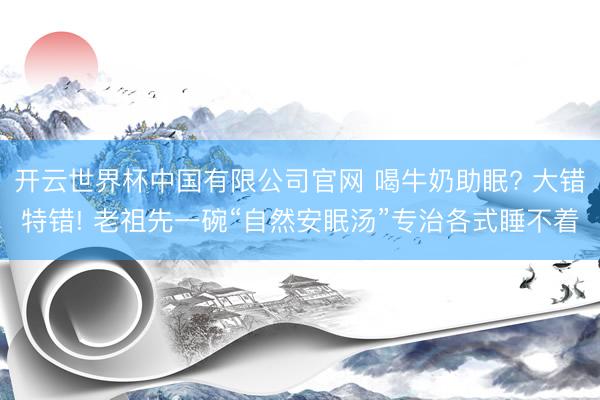 开云世界杯中国有限公司官网 喝牛奶助眠? 大错特错! 老祖先一碗“自然安眠汤”专治各式睡不着
