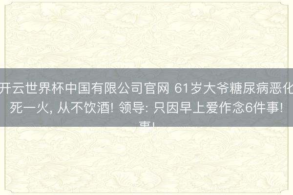 开云世界杯中国有限公司官网 61岁大爷糖尿病恶化死一火, 从不饮酒! 领导: 只因早上爱作念6件事!