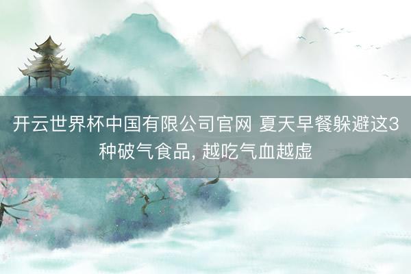 开云世界杯中国有限公司官网 夏天早餐躲避这3种破气食品, 越吃气血越虚